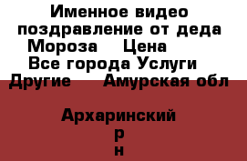 Именное видео-поздравление от деда Мороза  › Цена ­ 70 - Все города Услуги » Другие   . Амурская обл.,Архаринский р-н